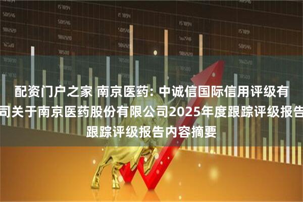 配资门户之家 南京医药: 中诚信国际信用评级有限责任公司关于南京医药股份有限公司2025年度跟踪评级报告内容摘要