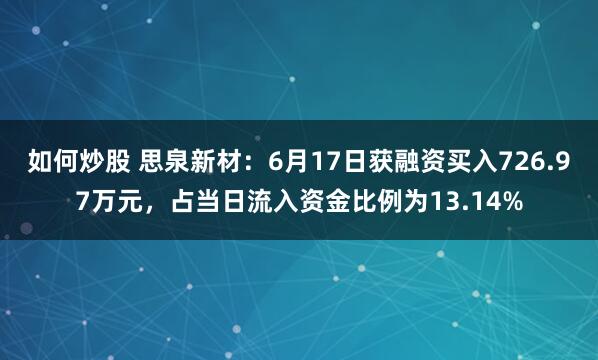 如何炒股 思泉新材：6月17日获融资买入726.97万元，占当日流入资金比例为13.14%