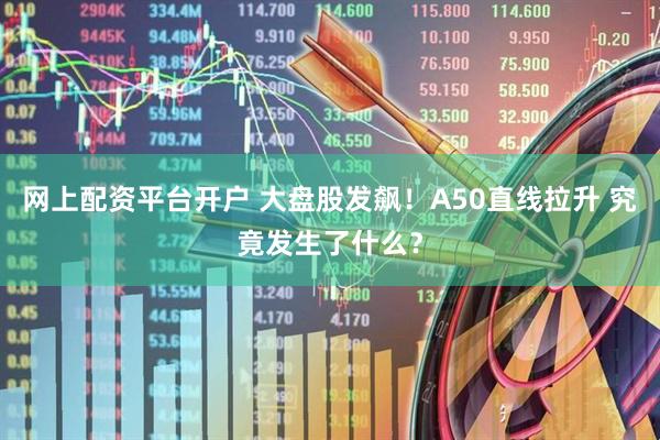 网上配资平台开户 大盘股发飙！A50直线拉升 究竟发生了什么？