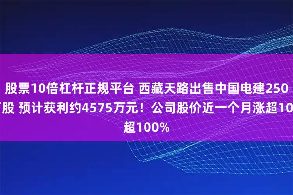 股票10倍杠杆正规平台 西藏天路出售中国电建2500万股 预计获利约4575万元！公司股价近一个月涨超100%