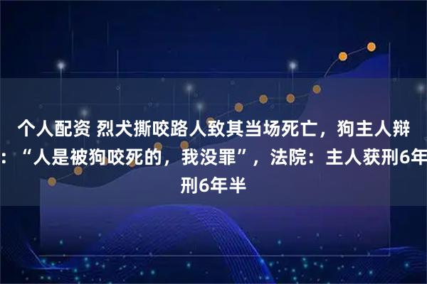 个人配资 烈犬撕咬路人致其当场死亡，狗主人辩称：“人是被狗咬死的，我没罪”，法院：主人获刑6年半