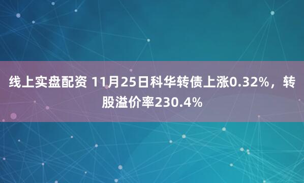 线上实盘配资 11月25日科华转债上涨0.32%，转股溢价率230.4%