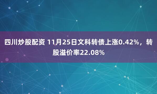 四川炒股配资 11月25日文科转债上涨0.42%，转股溢价率22.08%
