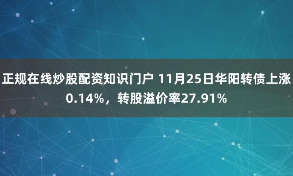 正规在线炒股配资知识门户 11月25日华阳转债上涨0.14%，转股溢价率27.91%