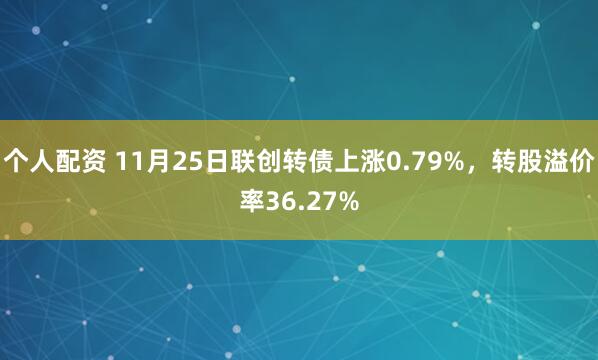 个人配资 11月25日联创转债上涨0.79%，转股溢价率36.27%