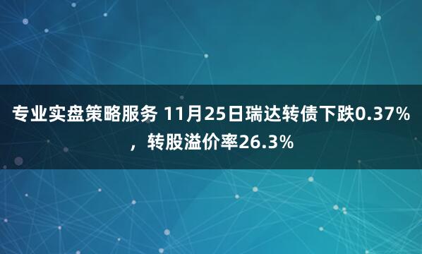 专业实盘策略服务 11月25日瑞达转债下跌0.37%，转股溢价率26.3%
